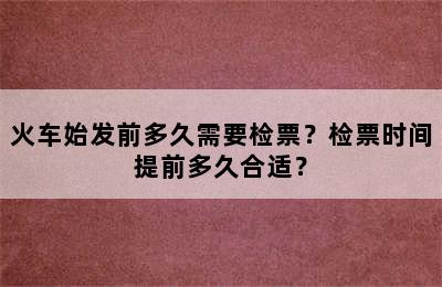 火车始发前多久需要检票？检票时间提前多久合适？