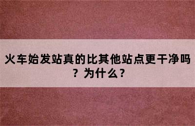 火车始发站真的比其他站点更干净吗？为什么？