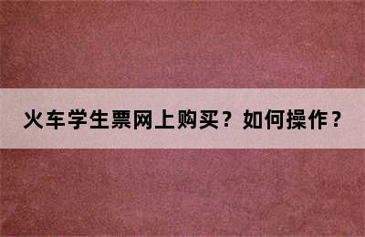 火车学生票网上购买？如何操作？