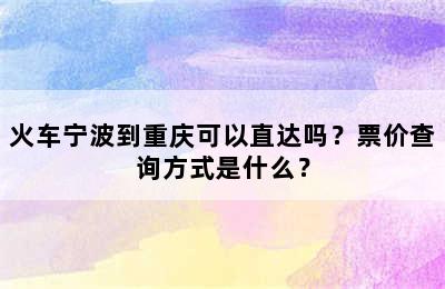 火车宁波到重庆可以直达吗？票价查询方式是什么？