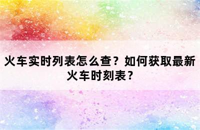 火车实时列表怎么查？如何获取最新火车时刻表？