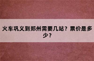 火车巩义到郑州需要几站？票价是多少？