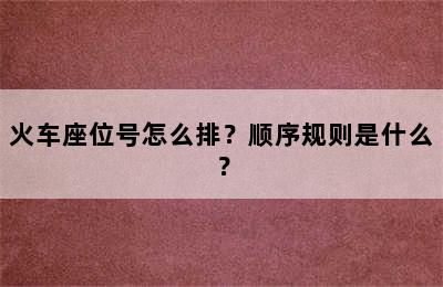 火车座位号怎么排？顺序规则是什么？