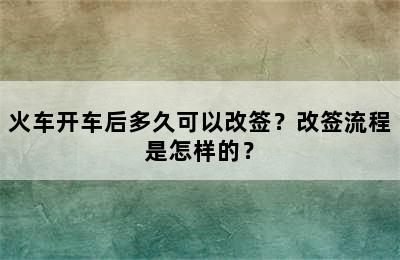 火车开车后多久可以改签？改签流程是怎样的？