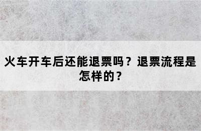 火车开车后还能退票吗？退票流程是怎样的？