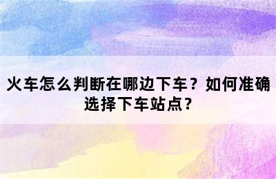 火车怎么判断在哪边下车？如何准确选择下车站点？