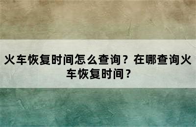火车恢复时间怎么查询？在哪查询火车恢复时间？
