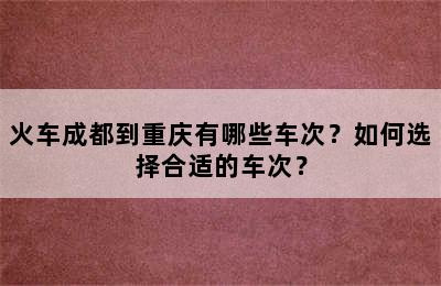火车成都到重庆有哪些车次？如何选择合适的车次？