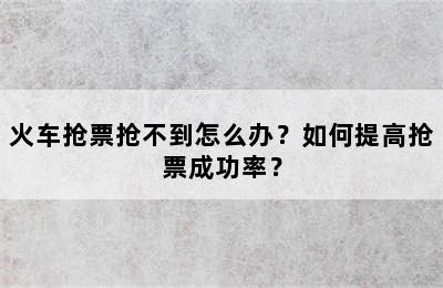 火车抢票抢不到怎么办？如何提高抢票成功率？