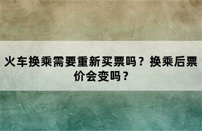 火车换乘需要重新买票吗？换乘后票价会变吗？