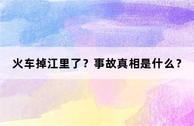 火车掉江里了？事故真相是什么？