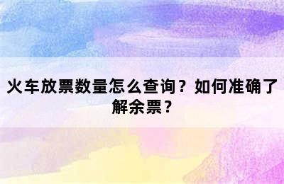火车放票数量怎么查询？如何准确了解余票？
