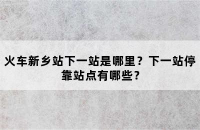 火车新乡站下一站是哪里？下一站停靠站点有哪些？