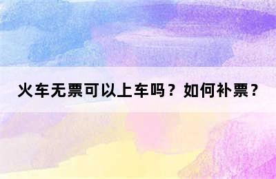 火车无票可以上车吗？如何补票？