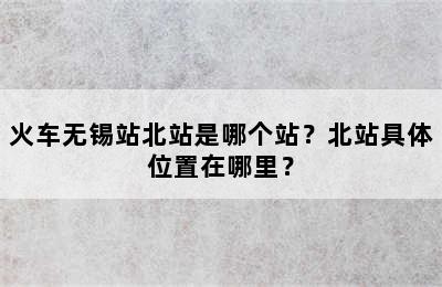 火车无锡站北站是哪个站？北站具体位置在哪里？