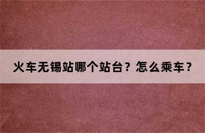 火车无锡站哪个站台？怎么乘车？