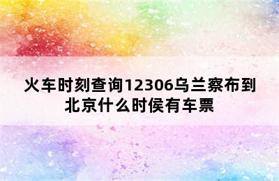 火车时刻查询12306乌兰察布到北京什么时侯有车票