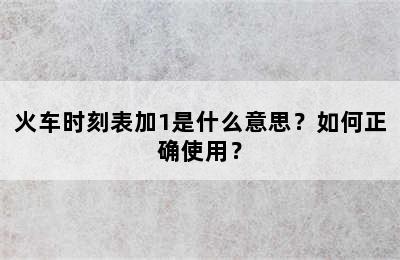 火车时刻表加1是什么意思？如何正确使用？