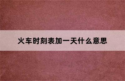 火车时刻表加一天什么意思