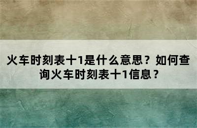火车时刻表十1是什么意思？如何查询火车时刻表十1信息？