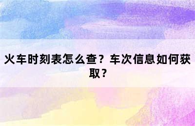 火车时刻表怎么查？车次信息如何获取？
