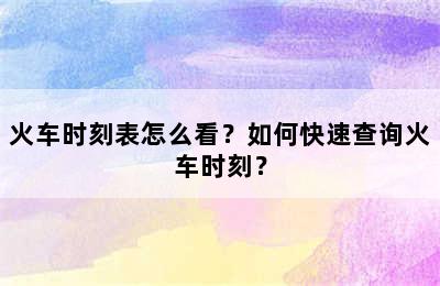 火车时刻表怎么看？如何快速查询火车时刻？