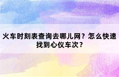 火车时刻表查询去哪儿网？怎么快速找到心仪车次？