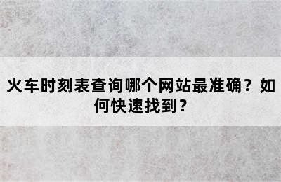 火车时刻表查询哪个网站最准确？如何快速找到？