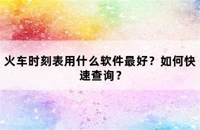 火车时刻表用什么软件最好？如何快速查询？