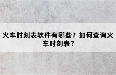 火车时刻表软件有哪些？如何查询火车时刻表？