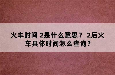 火车时间+2是什么意思？+2后火车具体时间怎么查询？