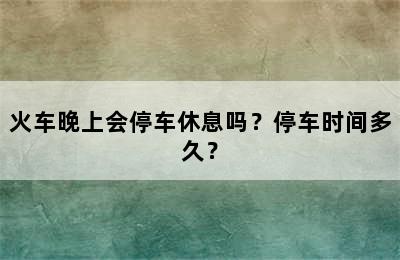 火车晚上会停车休息吗？停车时间多久？