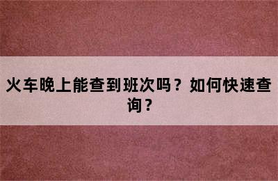 火车晚上能查到班次吗？如何快速查询？