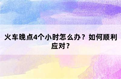 火车晚点4个小时怎么办？如何顺利应对？