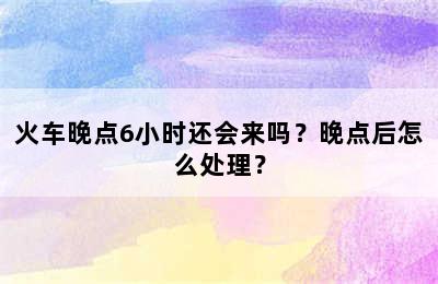 火车晚点6小时还会来吗？晚点后怎么处理？