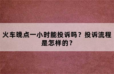 火车晚点一小时能投诉吗？投诉流程是怎样的？