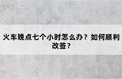 火车晚点七个小时怎么办？如何顺利改签？
