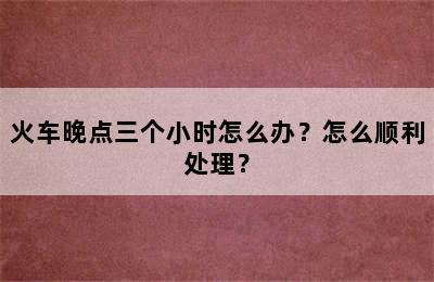 火车晚点三个小时怎么办？怎么顺利处理？
