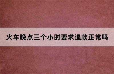 火车晚点三个小时要求退款正常吗