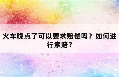 火车晚点了可以要求赔偿吗？如何进行索赔？