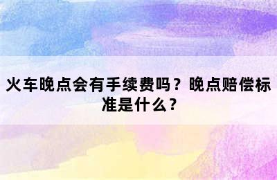 火车晚点会有手续费吗？晚点赔偿标准是什么？