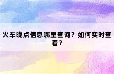 火车晚点信息哪里查询？如何实时查看？
