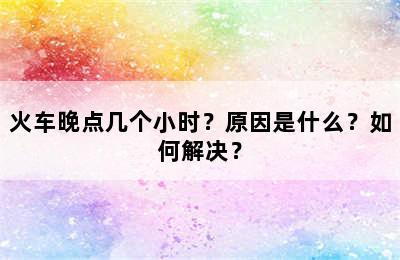 火车晚点几个小时？原因是什么？如何解决？