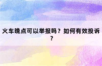 火车晚点可以举报吗？如何有效投诉？