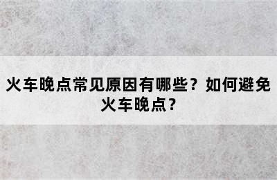 火车晚点常见原因有哪些？如何避免火车晚点？