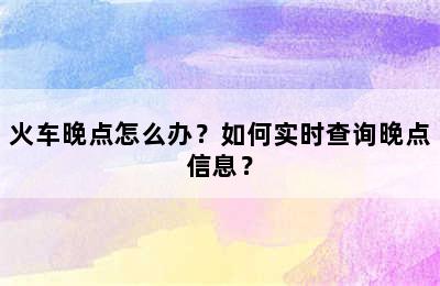 火车晚点怎么办？如何实时查询晚点信息？