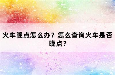 火车晚点怎么办？怎么查询火车是否晚点？