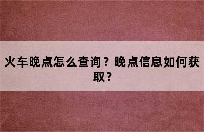 火车晚点怎么查询？晚点信息如何获取？