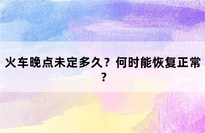火车晚点未定多久？何时能恢复正常？