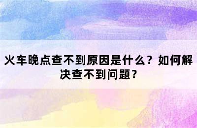 火车晚点查不到原因是什么？如何解决查不到问题？
